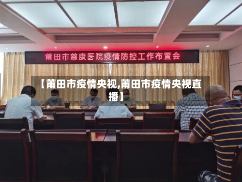 【莆田市疫情央视,莆田市疫情央视直播】-第3张图片