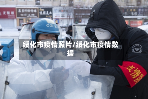 绥化市疫情照片/绥化市疫情数据