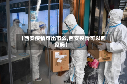 【西安疫情可出市么,西安疫情可以回家吗】