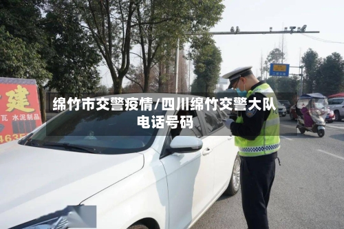绵竹市交警疫情/四川绵竹交警大队电话号码
