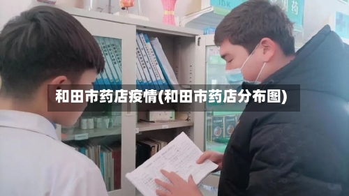 和田市药店疫情(和田市药店分布图)