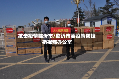 抗击疫情临沂市/临沂市委疫情防控指挥部办公室-第3张图片