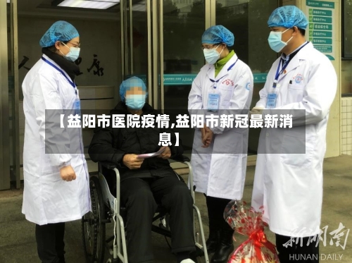 【益阳市医院疫情,益阳市新冠最新消息】-第3张图片