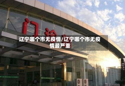 辽宁哪个市无疫情/辽宁哪个市无疫情最严重-第3张图片