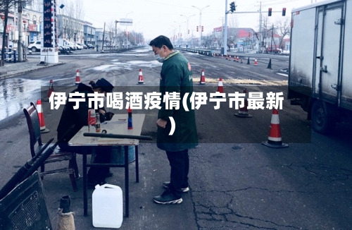 伊宁市喝酒疫情(伊宁市最新)