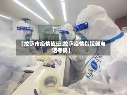 【拉萨市疫情值班,拉萨疫情指挥部电话号码】