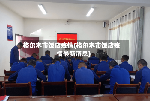 格尔木市饭店疫情(格尔木市饭店疫情最新消息)
