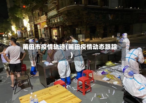 莆田市疫情轨迹(莆田疫情动态跟踪)