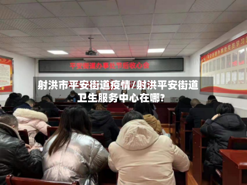 射洪市平安街道疫情/射洪平安街道卫生服务中心在哪?