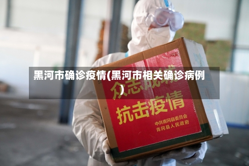 黑河市确诊疫情(黑河市相关确诊病例)-第2张图片