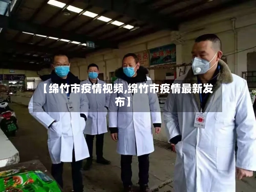 【绵竹市疫情视频,绵竹市疫情最新发布】