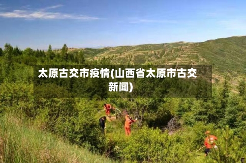 太原古交市疫情(山西省太原市古交新闻)-第2张图片