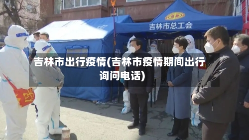 吉林市出行疫情(吉林市疫情期间出行询问电话)-第2张图片