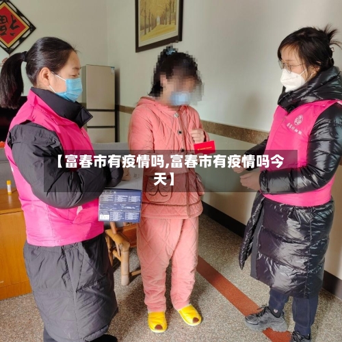 【富春市有疫情吗,富春市有疫情吗今天】