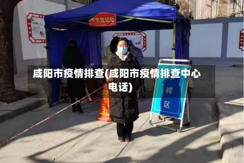咸阳市疫情排查(咸阳市疫情排查中心电话)