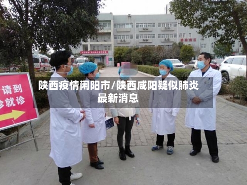 陕西疫情闲阳市/陕西咸阳疑似肺炎最新消息-第2张图片