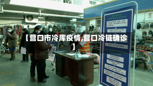 【营口市冷库疫情,营口冷链确诊】-第3张图片