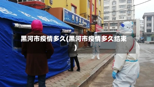 黑河市疫情多久(黑河市疫情多久结束)-第2张图片