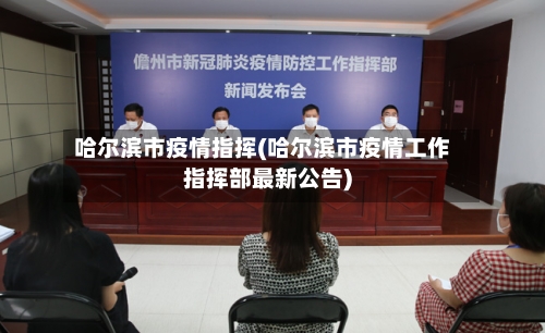 哈尔滨市疫情指挥(哈尔滨市疫情工作指挥部最新公告)-第2张图片