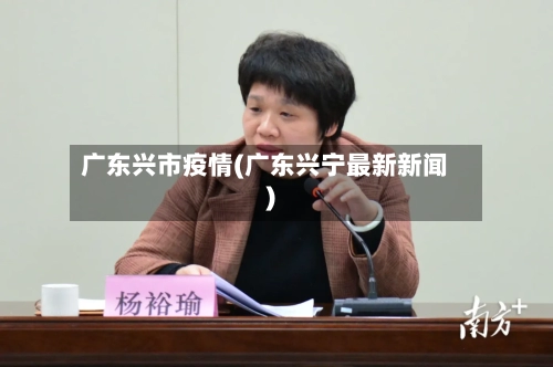 广东兴市疫情(广东兴宁最新新闻)