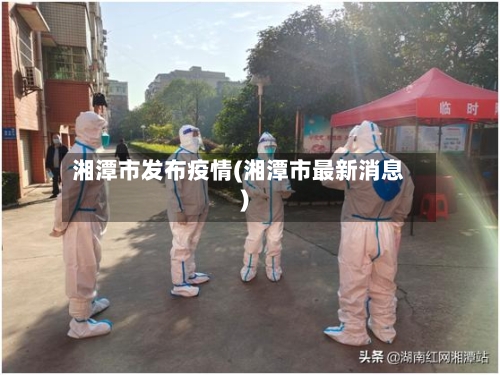湘潭市发布疫情(湘潭市最新消息)-第3张图片