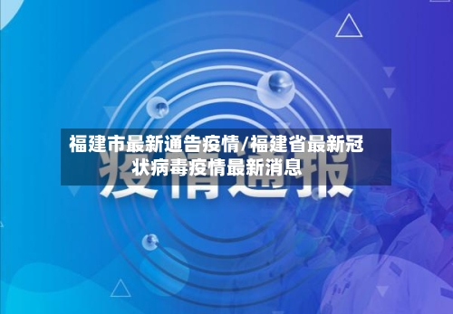 福建市最新通告疫情/福建省最新冠状病毒疫情最新消息-第1张图片