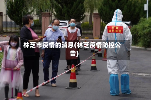 林芝市疫情的消息(林芝疫情防控公告)