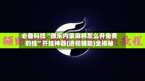 必备科技“微乐内蒙麻将怎么开免费的挂”开挂神器{透视辅助}全揭秘-第2张图片