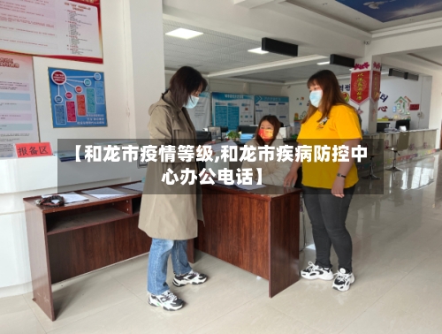 【和龙市疫情等级,和龙市疾病防控中心办公电话】