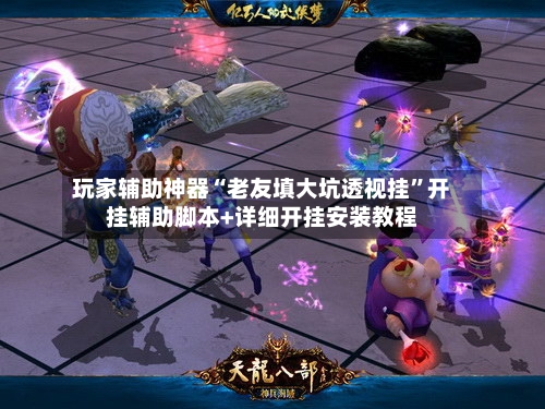 玩家辅助神器“老友填大坑透视挂”开挂辅助脚本+详细开挂安装教程