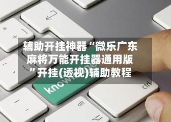 辅助开挂神器“微乐广东麻将万能开挂器通用版	”开挂(透视)辅助教程-第2张图片