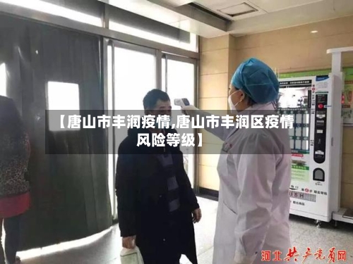 【唐山市丰润疫情,唐山市丰润区疫情风险等级】-第2张图片