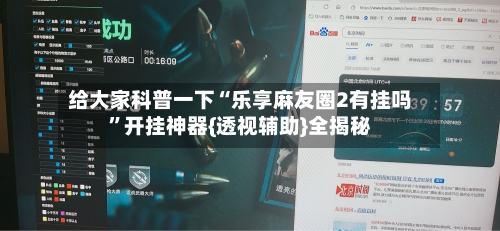 给大家科普一下“乐享麻友圈2有挂吗”开挂神器{透视辅助}全揭秘-第2张图片