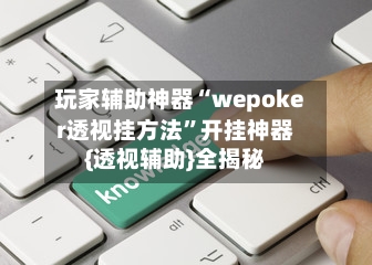 玩家辅助神器“wepoker透视挂方法	”开挂神器{透视辅助}全揭秘-第3张图片