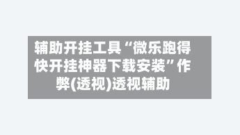 辅助开挂工具“微乐跑得快开挂神器下载安装”作弊(透视)透视辅助-第3张图片