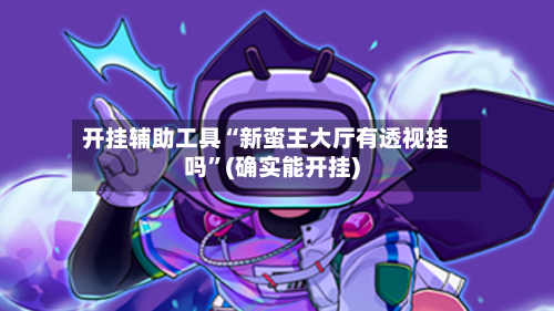 开挂辅助工具“新蛮王大厅有透视挂吗”(确实能开挂)