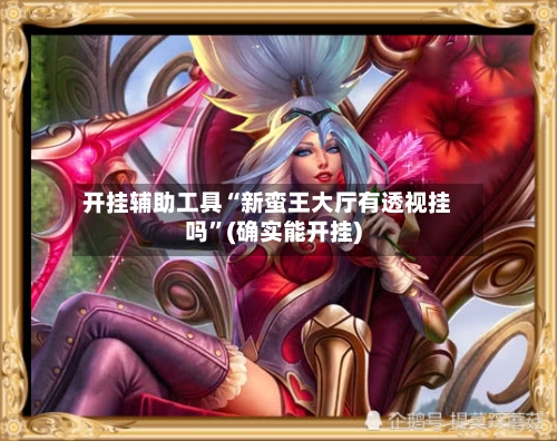 开挂辅助工具“新蛮王大厅有透视挂吗”(确实能开挂)-第2张图片