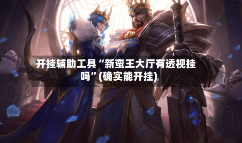 开挂辅助工具“新蛮王大厅有透视挂吗	”(确实能开挂)-第3张图片