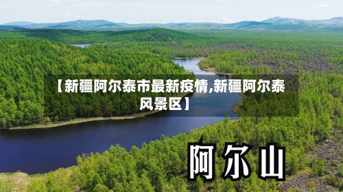 【新疆阿尔泰市最新疫情,新疆阿尔泰风景区】