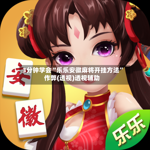 3分钟学会“乐乐安徽麻将开挂方法”作弊(透视)透视辅助