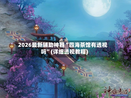2026最新辅助神器“四海茶馆有透视吗”(详细透视教程)-第2张图片