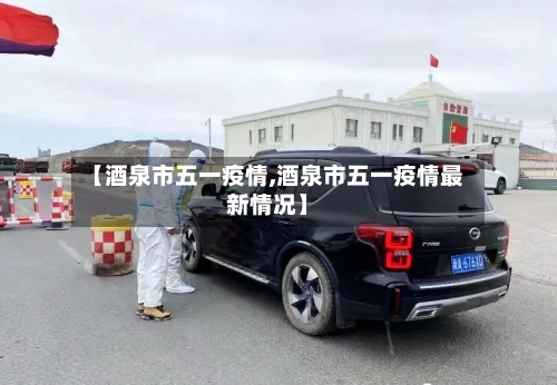 【酒泉市五一疫情,酒泉市五一疫情最新情况】