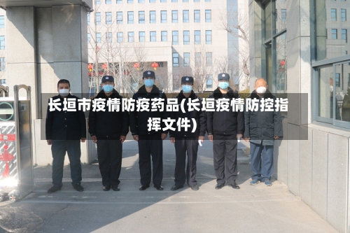 长垣市疫情防疫药品(长垣疫情防控指挥文件)-第2张图片