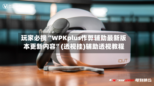 玩家必搜“WPKplus作弊辅助最新版本更新内容”(透视挂)辅助透视教程