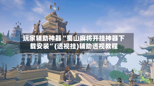 玩家辅助神器“蜀山麻将开挂神器下载安装”(透视挂)辅助透视教程-第2张图片