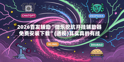 2026首发辅助“微乐挖坑开挂辅助器免费安装下载”(透视)其实真的有挂-第3张图片