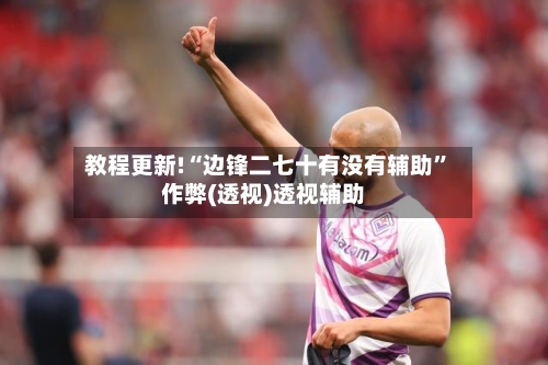 教程更新!“边锋二七十有没有辅助”作弊(透视)透视辅助-第2张图片