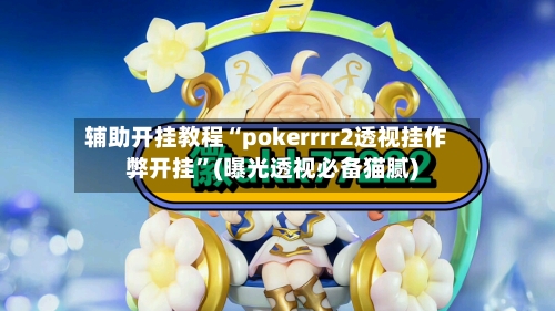 辅助开挂教程“pokerrrr2透视挂作弊开挂”(曝光透视必备猫腻)-第3张图片