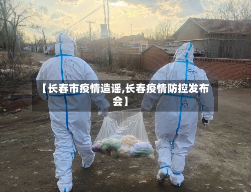 【长春市疫情造谣,长春疫情防控发布会】