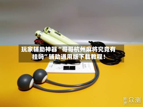 玩家辅助神器“哥哥杭州麻将究竟有挂吗”辅助通用版下载教程！